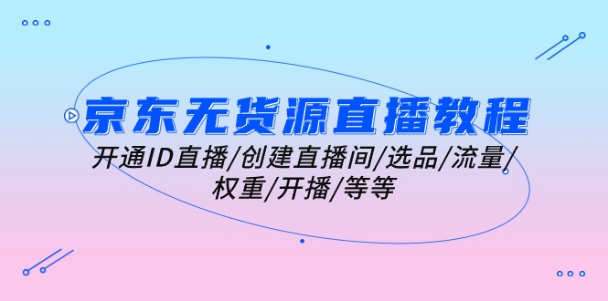 京东无货源直播教程：开通ID直播/创建直播间/选品/流量/权重/开播/等等-启学项目网