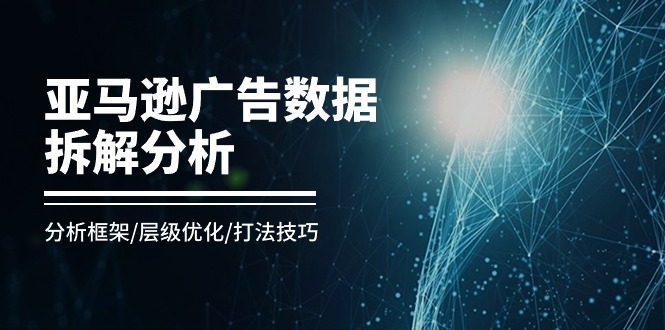 亚马逊-广告数据拆解分析，分析框架/层级优化/打法技巧（8节课）-启学项目网