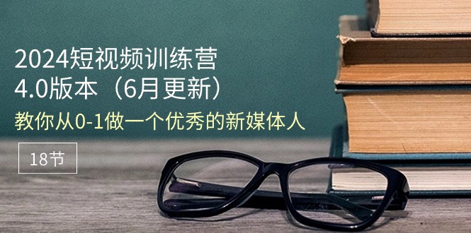 2024短视频训练营-6月4.0版本：教你从0-1做一个优秀的新媒体人（18节）-启学项目网