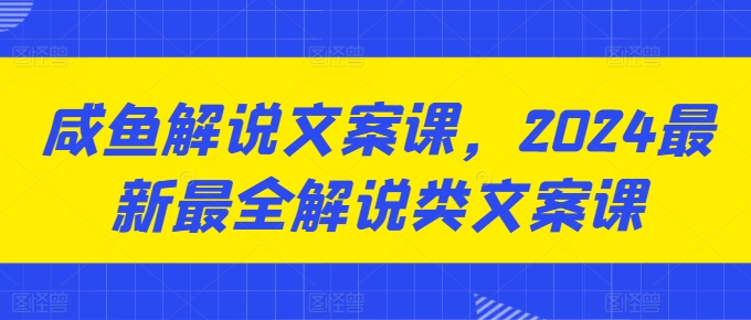 咸鱼解说文案课，2024最新最全解说类文案课-启学项目网