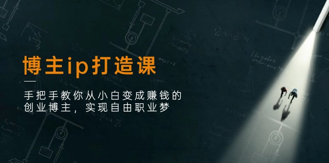 博主ip打造课：手把手教你从小白变成赚钱的创业博主，实现自由职业梦-启学项目网