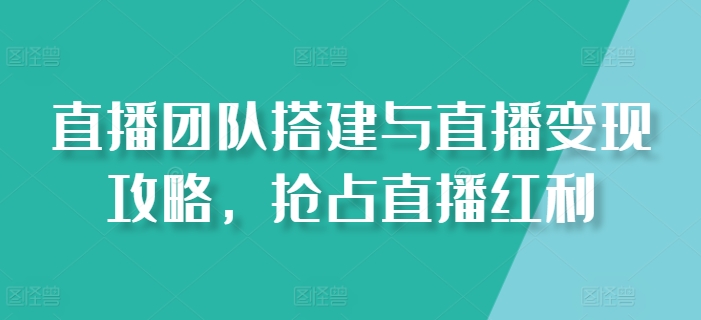 直播团队搭建与直播变现攻略，抢占直播红利-启学项目网
