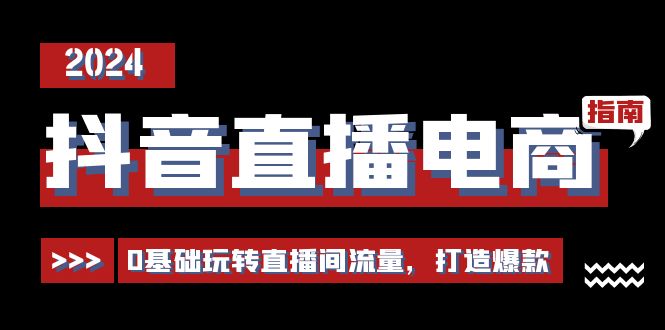 抖音直播电商运营必修课，0基础玩转直播间流量，打造爆款（29节）-启学项目网