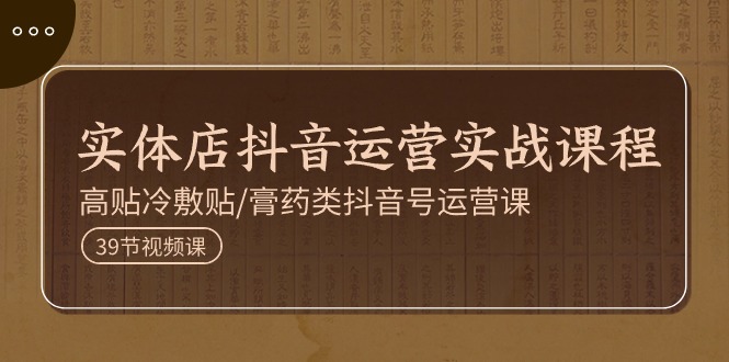 实体店抖音运营实操课程，高贴冷敷贴/膏药类抖音号运营课（39节）-启学项目网