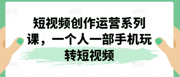 2024视频创作运营系列课，一个人一部手机玩转短视频-启学项目网