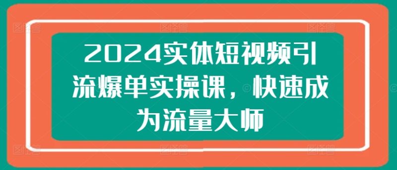 2024实体短视频引流爆单实操课，快速成为流量大师-启学项目网