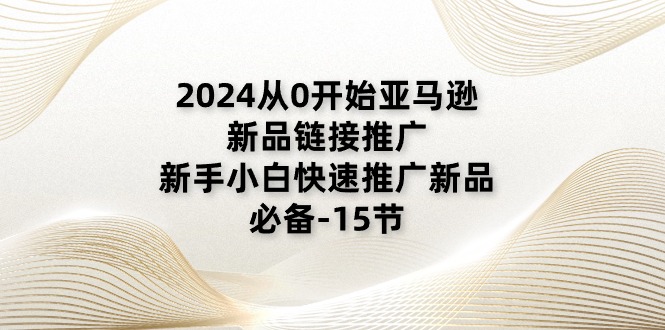 2024从0开始亚马逊新品链接推广，新手小白快速推广新品的必备-15节-启学项目网