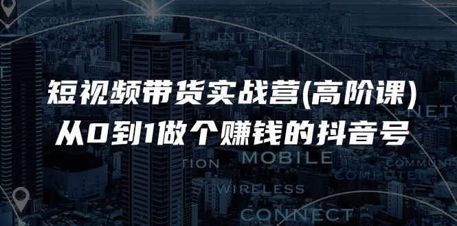 短视频带货实战营(高阶课)，从0到1做个赚钱的抖音号（17节课）-启学项目网