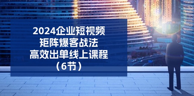 2024企业-短视频-矩阵 爆客战法，高效出单线上课程（6节）-启学项目网