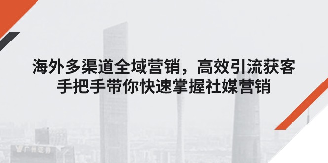 海外多渠道 全域营销，高效引流获客，手把手带你快速掌握社媒营销-启学项目网