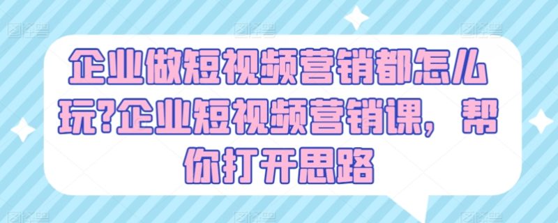 企业做短视频营销都怎么玩?企业短视频营销课，帮你打开思路-启学项目网