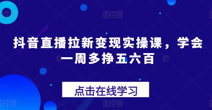 抖音直播拉新变现实操课，学会一周多挣五六百-启学项目网