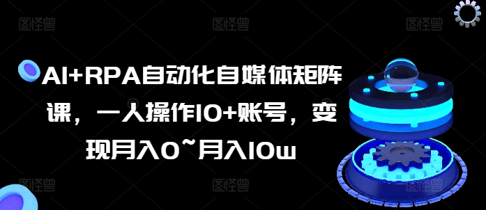 AI+RPA自动化自媒体矩阵课，一人操作10+账号，变现月入0~月入10W-启学项目网