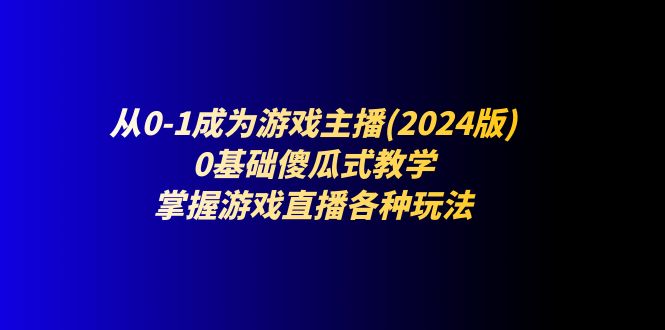 从0-1成为游戏主播(2024版)：0基础傻瓜式教学，掌握游戏直播各种玩法-启学项目网