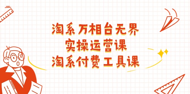 淘系-万相台无界实操运营课：淘系 付费工具课（40节课）-启学项目网
