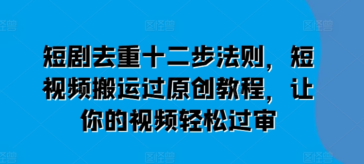 短剧去重十二步法则，短视频搬运过原创教程，让你的视频轻松过审-启学项目网