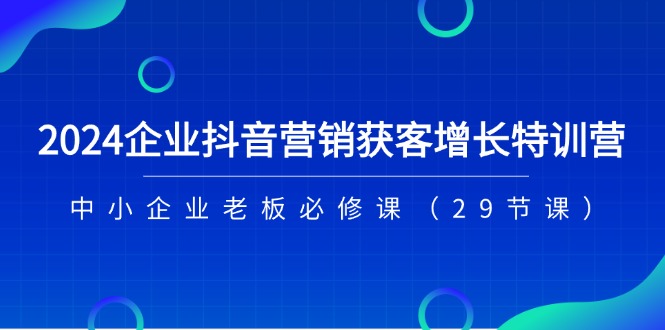 2024企业抖音-营销获客增长特训营，中小企业老板必修课（29节课）-启学项目网