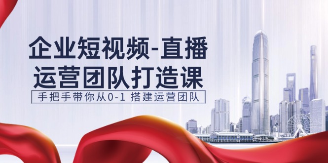 企业短视频-直播运营团队打造课，手把手带你从0-1 搭建运营团队-15节-启学项目网