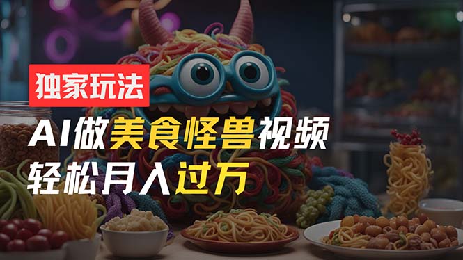 零门槛操作，AI美食怪兽短视频玩法，月入过万新手也能做！-启学项目网