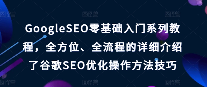 GOOGLESEO零基础入门系列教程，全方位、全流程的详细介绍了谷歌SEO优化操作方法技巧-启学项目网