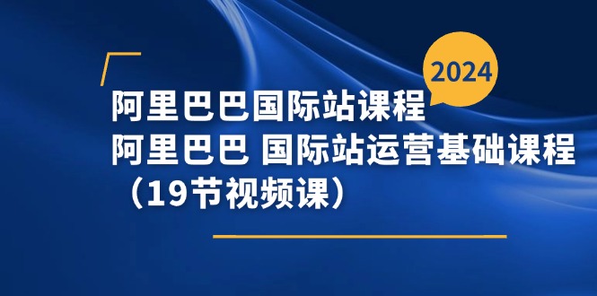阿里巴巴-国际站课程，阿里巴巴 国际站运营基础课程（19节视频课）-启学项目网