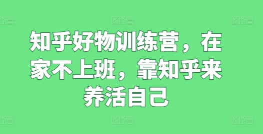 知乎好物训练营，在家不上班，靠知乎来养活自己-启学项目网