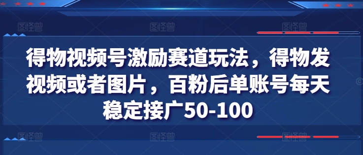 得物视频号激励赛道玩法，得物发视频或者图片，百粉后单账号每天稳定接广50-100-启学项目网