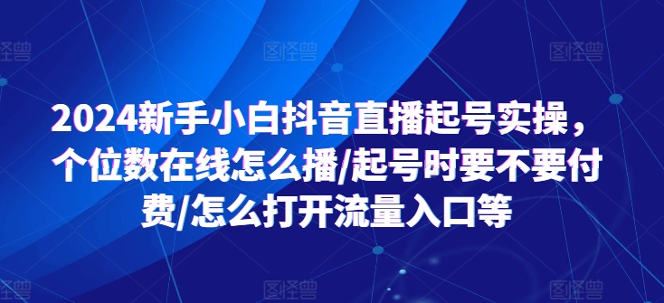 2024新手小白抖音直播起号实操，个位数在线怎么播/起号时要不要付费/怎么打开流量入口等-启学项目网