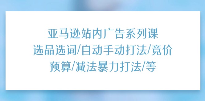 亚马逊站内广告系列课：选品选词/自动手动打法/竞价预算/减法暴力打法/等-启学项目网