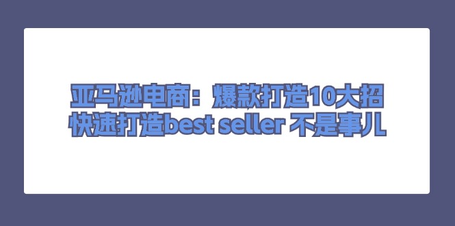 亚马逊电商：爆款打造10大招，快速打造best seller 不是事儿-启学项目网