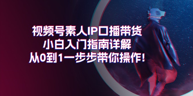 视频号素人IP口播带货小白入门指南详解，从0到1一步步带你操作!-启学项目网