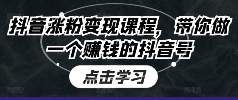 抖音涨粉变现课程，带你做一个赚钱的抖音号-启学项目网