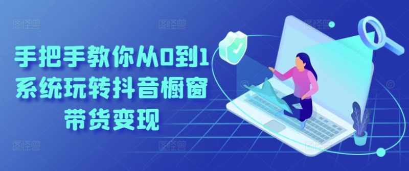 手把手教你从0到1系统玩转抖音橱窗带货变现-启学项目网