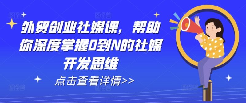 外贸创业社媒课，帮助你深度掌握0到N的社媒开发思维-启学项目网