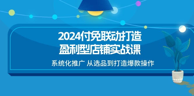 2024付免联动-打造盈利型店铺实战课，系统化推广 从选品到打造爆款操作-启学项目网