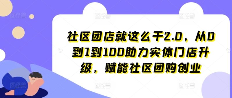 社区团店就这么干2.0，从0到1到100助力实体门店升级，赋能社区团购创业-启学项目网