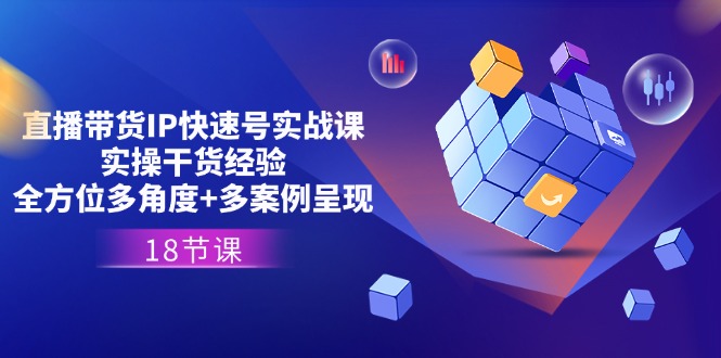 直播带货IP快速号实战课，实操干货经验+全方位多角度+多案例呈现(18节)-启学项目网