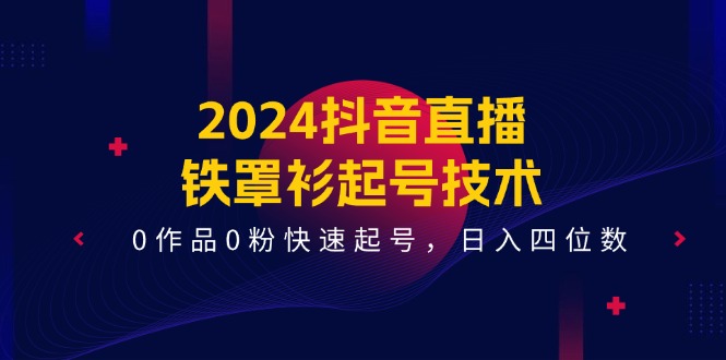 2024抖音直播-铁罩衫起号技术，0作品0粉快速起号，日入四位数（14节课）-启学项目网