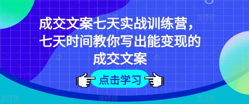 成交文案七天实战训练营，七天时间教你写出能变现的成交文案-启学项目网