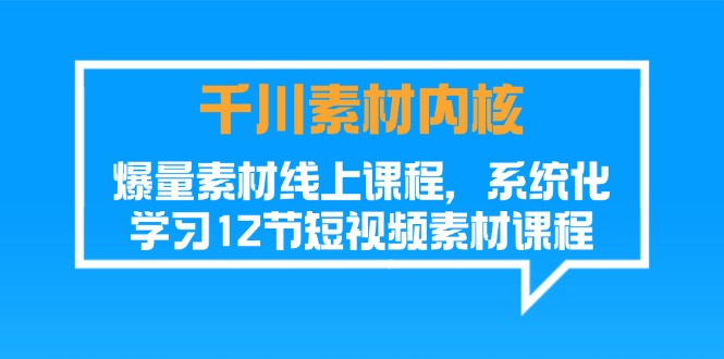 千川素材-内核，爆量素材线上课程，系统化学习12节短视频素材课程-启学项目网