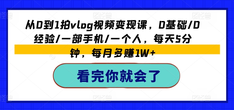 从0到1拍VLOG视频变现课，0基础/0经验/一部手机/一个人，每天5分钟，每月多赚1W+-启学项目网
