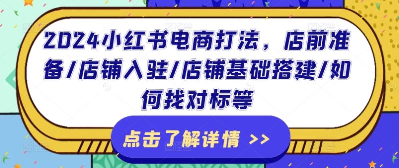 2024小红书电商打法，店前准备/店铺入驻/店铺基础搭建/如何找对标等-启学项目网