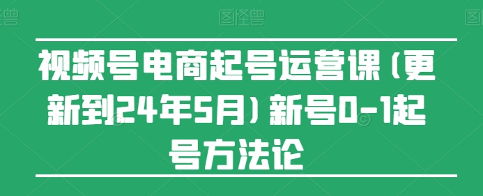 视频号电商起号运营课(更新24年7月)新号0-1起号方法论-启学项目网