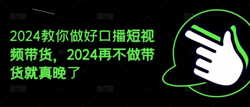 2024教你做好口播短视频带货，2024再不做带货就真晚了-启学项目网