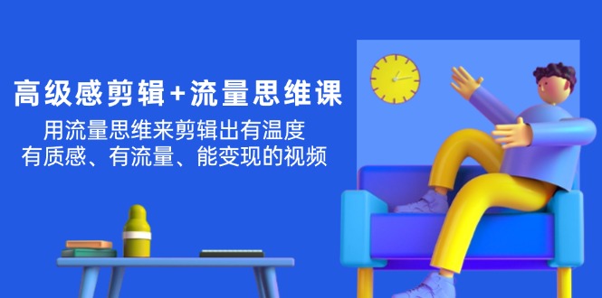 高级感 剪辑+流量思维：用流量思维剪辑出有温度/有质感/有流量/能变现视频-启学项目网