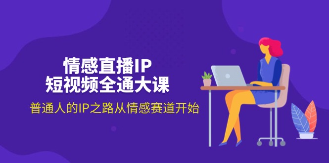 情感直播IP短视频全通大课，普通人的IP之路从情感赛道开始（18节）-启学项目网