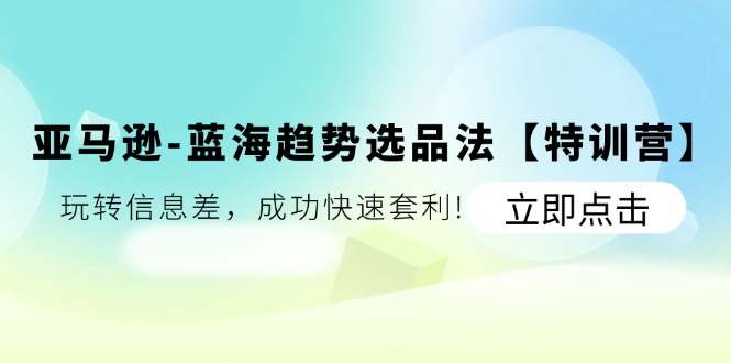 亚马逊-蓝海趋势选品法【特训营】：玩转信息差，成功快速套利!-启学项目网