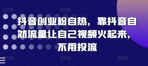 抖音创业粉自热，靠抖音自然流量让自己视频火起来，不用投流-启学项目网