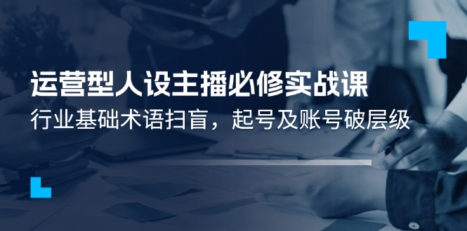 运营型·人设主播必修实战课：行业基础术语扫盲，起号及账号破层级-启学项目网