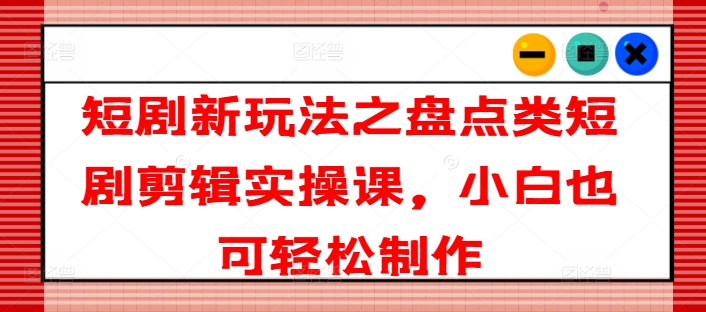 短剧新玩法之盘点类短剧剪辑实操课，小白也可轻松制作-启学项目网